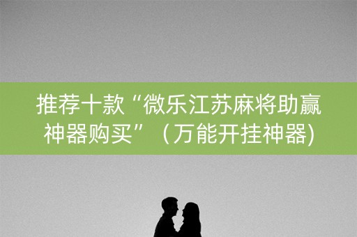 推荐十款“微乐江苏麻将助赢神器购买”（万能开挂神器)