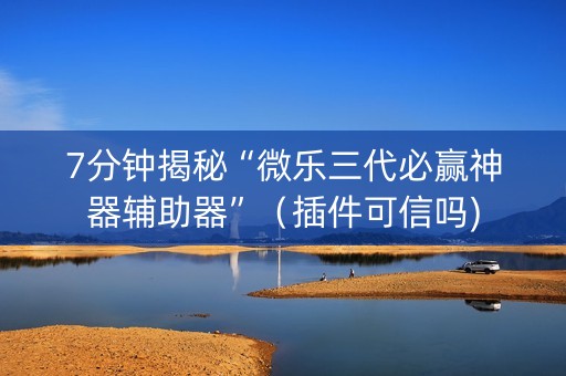 7分钟揭秘“微乐三代必赢神器辅助器”（插件可信吗)