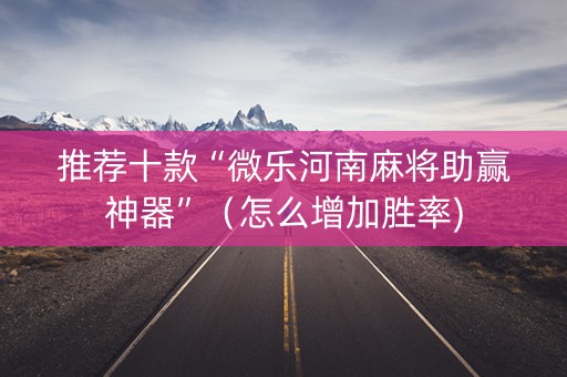 推荐十款“微乐河南麻将助赢神器”（怎么增加胜率)