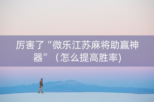 厉害了“微乐江苏麻将助赢神器”（怎么提高胜率)