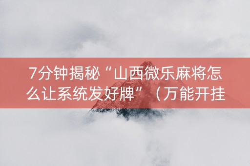 7分钟揭秘“山西微乐麻将怎么让系统发好牌”（万能开挂神器)