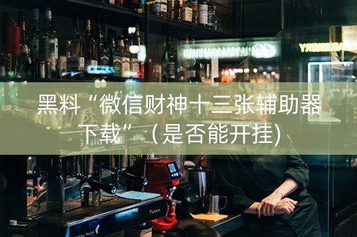 黑料“微信财神十三张辅助器下载”（是否能开挂)