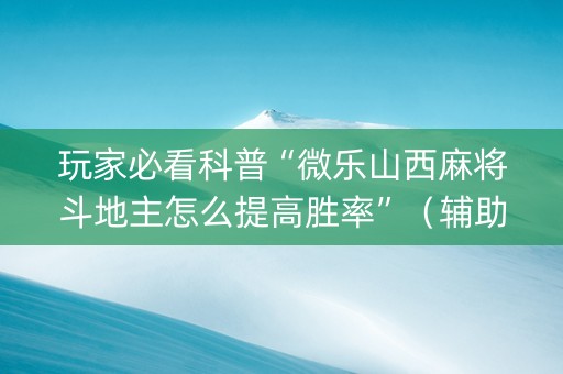 玩家必看科普“微乐山西麻将斗地主怎么提高胜率”（辅助挂发牌规律)