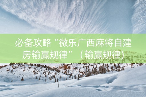 必备攻略“微乐广西麻将自建房输赢规律”（输赢规律)