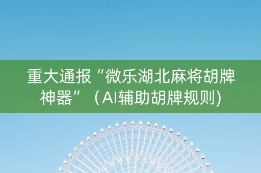 重大通报“微乐湖北麻将胡牌神器”（AI辅助胡牌规则)