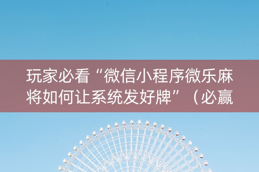 玩家必看“微信小程序微乐麻将如何让系统发好牌”（必赢神器免费安装)