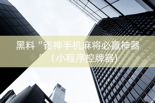 黑料“雀神手机麻将必赢神器”（小程序控牌器)