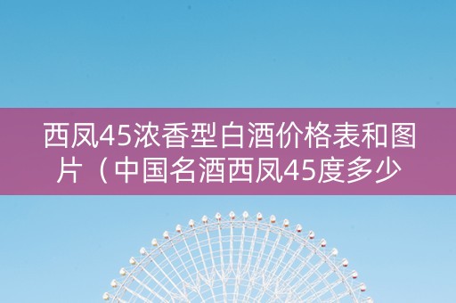 西凤45浓香型白酒价格表和图片（中国名酒西凤45度多少钱?）
