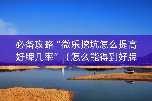 必备攻略“微乐挖坑怎么提高好牌几率”（怎么能得到好牌)