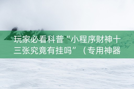 玩家必看科普“小程序财神十三张究竟有挂吗”（专用神器下载)