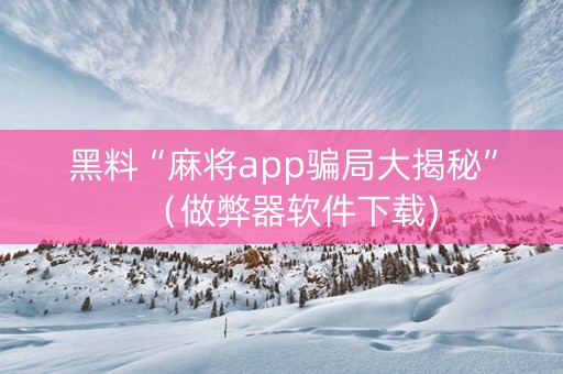 黑料“麻将app骗局大揭秘”（做弊器软件下载)