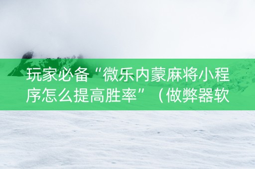 玩家必备“微乐内蒙麻将小程序怎么提高胜率”（做弊器软件下载)