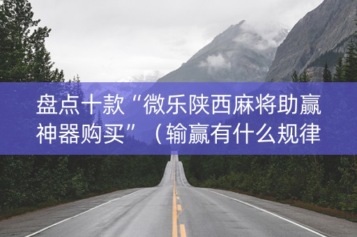 盘点十款“微乐陕西麻将助赢神器购买”（输赢有什么规律)