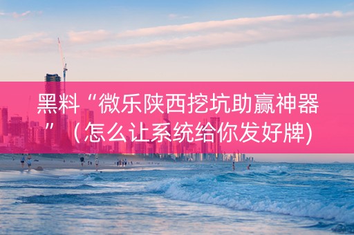 黑料“微乐陕西挖坑助赢神器”（怎么让系统给你发好牌)