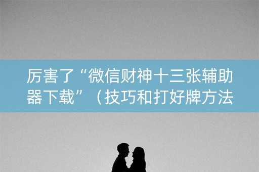 厉害了“微信财神十三张辅助器下载”（技巧和打好牌方法)