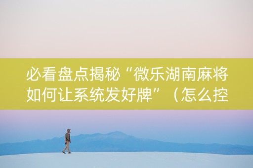 必看盘点揭秘“微乐湖南麻将如何让系统发好牌”（怎么控制输赢)
