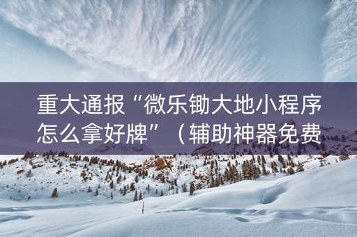 重大通报“微乐锄大地小程序怎么拿好牌”（辅助神器免费)