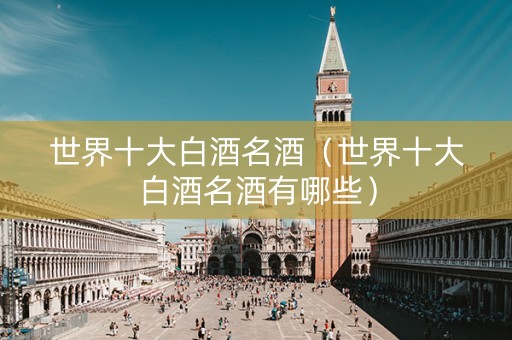 世界十大白酒名酒（世界十大白酒名酒有哪些）
