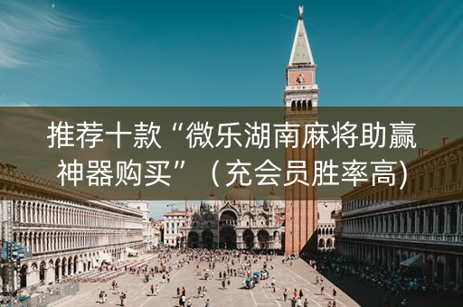 推荐十款“微乐湖南麻将助赢神器购买”（充会员胜率高)