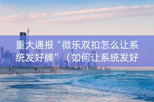 重大通报“微乐双扣怎么让系统发好牌”（如何让系统发好牌)