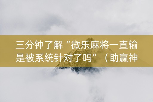 三分钟了解“微乐麻将一直输是被系统针对了吗”（助赢神器)