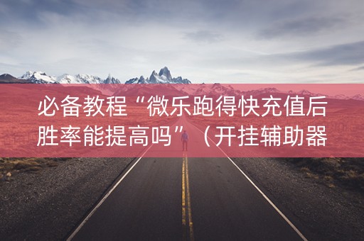 必备教程“微乐跑得快充值后胜率能提高吗”（开挂辅助器插件)