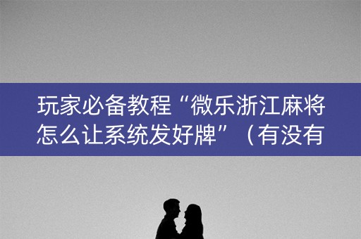 玩家必备教程“微乐浙江麻将怎么让系统发好牌”（有没有猫腻)