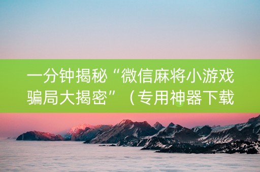 一分钟揭秘“微信麻将小游戏骗局大揭密”（专用神器下载)