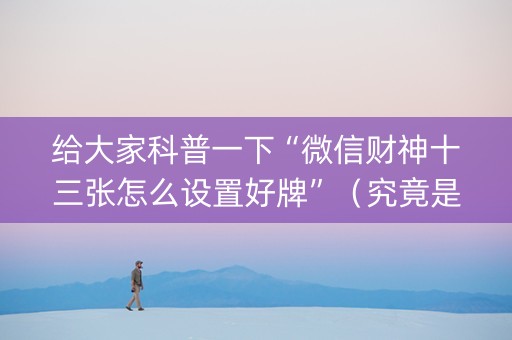 给大家科普一下“微信财神十三张怎么设置好牌”（究竟是不是有挂)