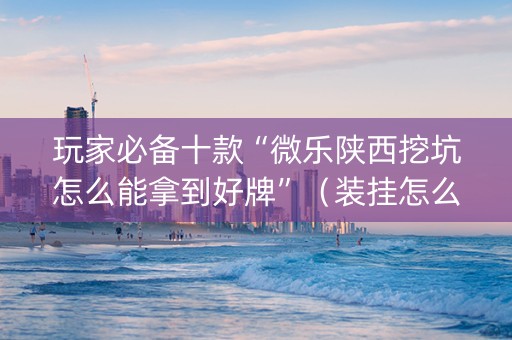 玩家必备十款“微乐陕西挖坑怎么能拿到好牌”（装挂怎么安装)