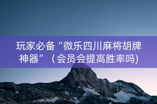 玩家必备“微乐四川麻将胡牌神器”（会员会提高胜率吗)