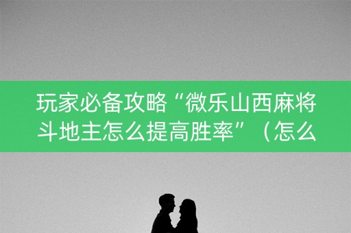 玩家必备攻略“微乐山西麻将斗地主怎么提高胜率”（怎么增加胜率)