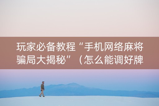 玩家必备教程“手机网络麻将骗局大揭秘”（怎么能调好牌)