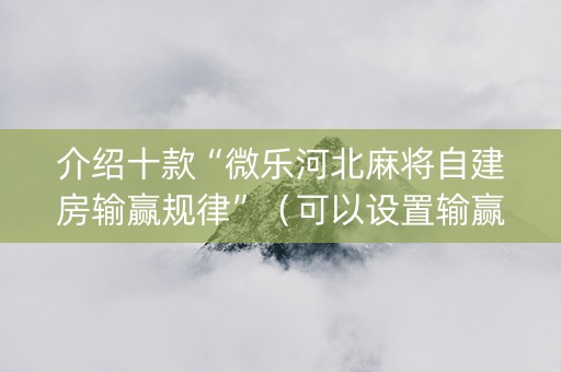 介绍十款“微乐河北麻将自建房输赢规律”（可以设置输赢吗)