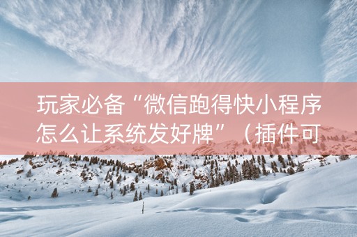 玩家必备“微信跑得快小程序怎么让系统发好牌”（插件可信吗)