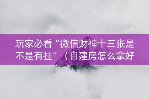 玩家必看“微信财神十三张是不是有挂”（自建房怎么拿好牌)