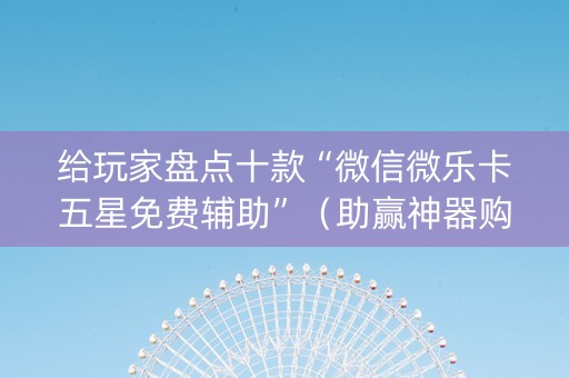 给玩家盘点十款“微信微乐卡五星免费辅助”（助赢神器购买)