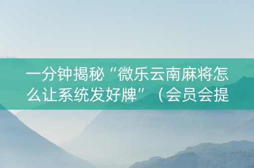 一分钟揭秘“微乐云南麻将怎么让系统发好牌”（会员会提高胜率吗)