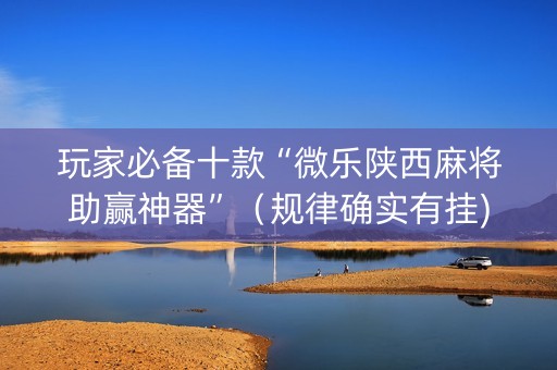 玩家必备十款“微乐陕西麻将助赢神器”（规律确实有挂)
