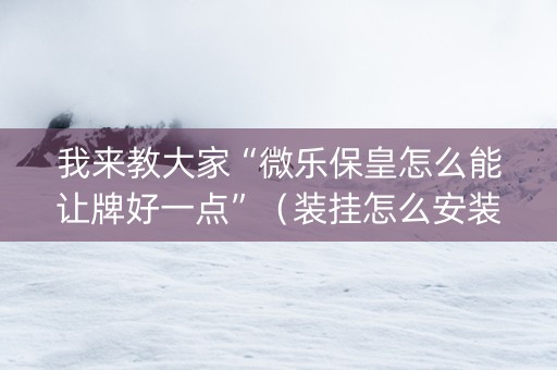 我来教大家“微乐保皇怎么能让牌好一点”（装挂怎么安装)