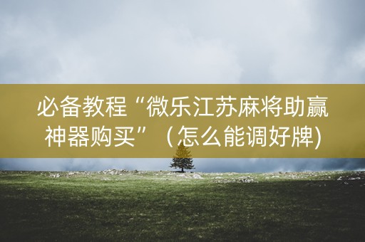 必备教程“微乐江苏麻将助赢神器购买”（怎么能调好牌)