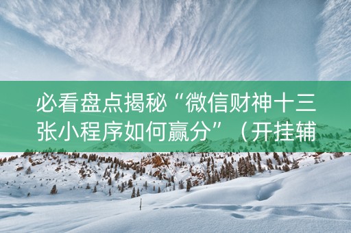 必看盘点揭秘“微信财神十三张小程序如何赢分”（开挂辅助器插件)