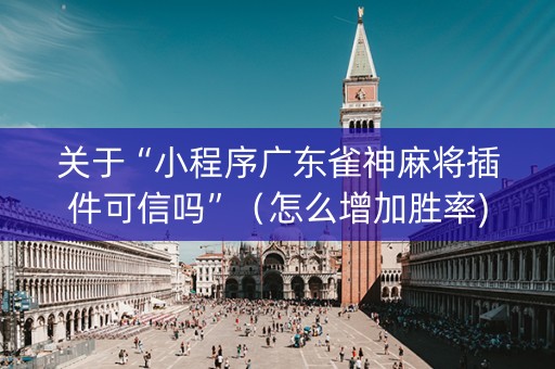 关于“小程序广东雀神麻将插件可信吗”（怎么增加胜率)
