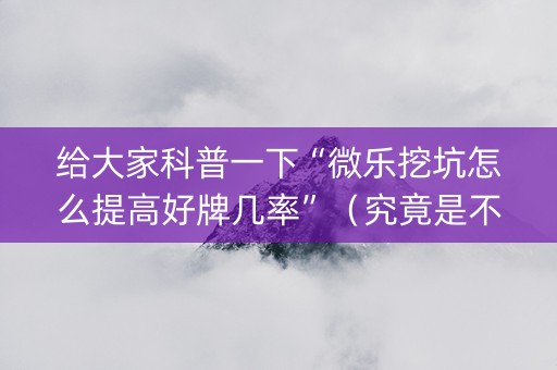 给大家科普一下“微乐挖坑怎么提高好牌几率”（究竟是不是有挂)