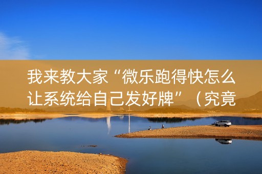 我来教大家“微乐跑得快怎么让系统给自己发好牌”（究竟是不是有挂)