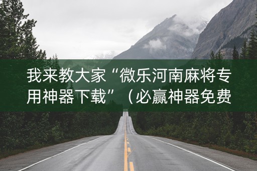 我来教大家“微乐河南麻将专用神器下载”（必赢神器免费安装)