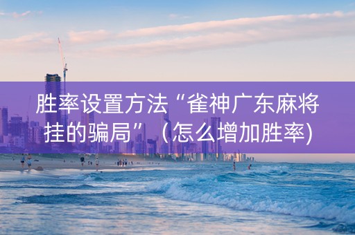 胜率设置方法“雀神广东麻将挂的骗局”（怎么增加胜率)
