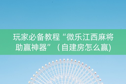 玩家必备教程“微乐江西麻将助赢神器”（自建房怎么赢)