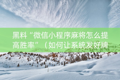 黑料“微信小程序麻将怎么提高胜率”（如何让系统发好牌)