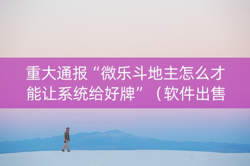 重大通报“微乐斗地主怎么才能让系统给好牌”（软件出售)